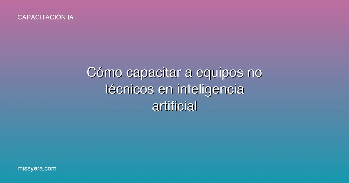 Cómo capacitar a equipos no técnicos en inteligencia artificial