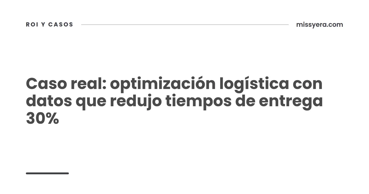 Caso real: optimización logística con datos que redujo tiempos de entrega 30%