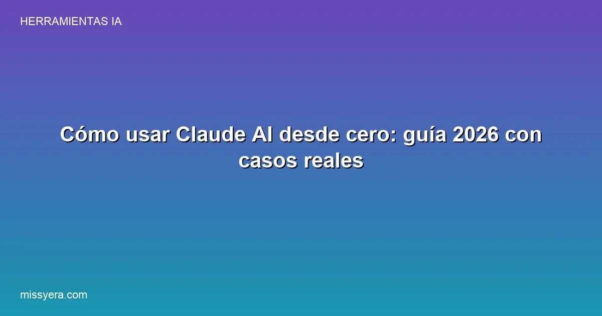Cómo usar Claude AI desde cero: guía 2026 con casos reales