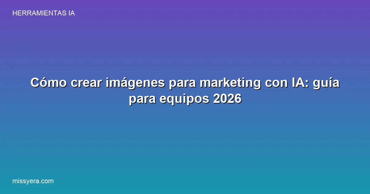 Cómo crear imágenes para marketing con IA: guía para equipos 2026