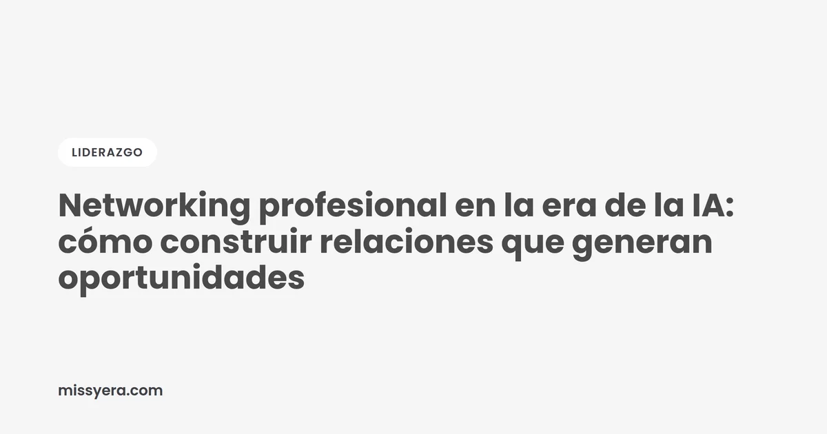 Networking profesional en la era de la IA: cómo construir relaciones que generan oportunidades